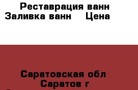 Реставрация ванн. Заливка ванн. › Цена ­ 3 500 - Саратовская обл., Саратов г. Строительство и ремонт » Сантехника   